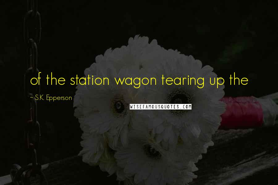 S.K. Epperson Quotes: of the station wagon tearing up the