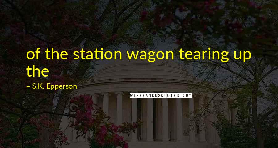 S.K. Epperson Quotes: of the station wagon tearing up the