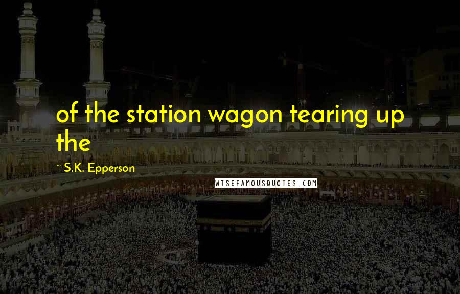 S.K. Epperson Quotes: of the station wagon tearing up the