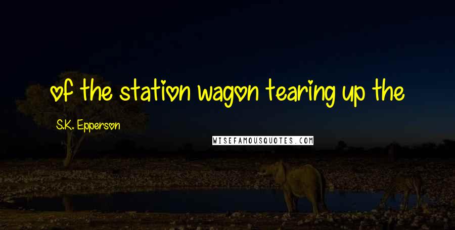 S.K. Epperson Quotes: of the station wagon tearing up the