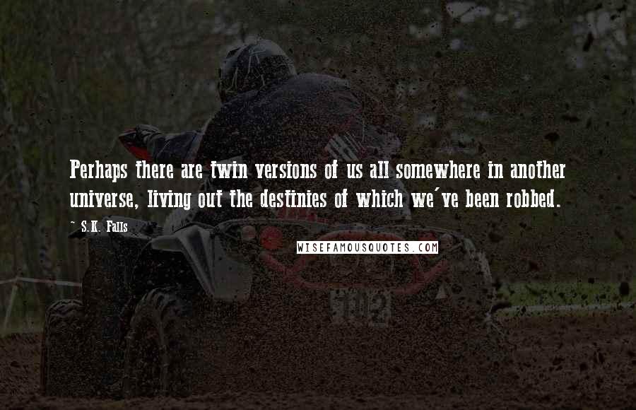 S.K. Falls Quotes: Perhaps there are twin versions of us all somewhere in another universe, living out the destinies of which we've been robbed.