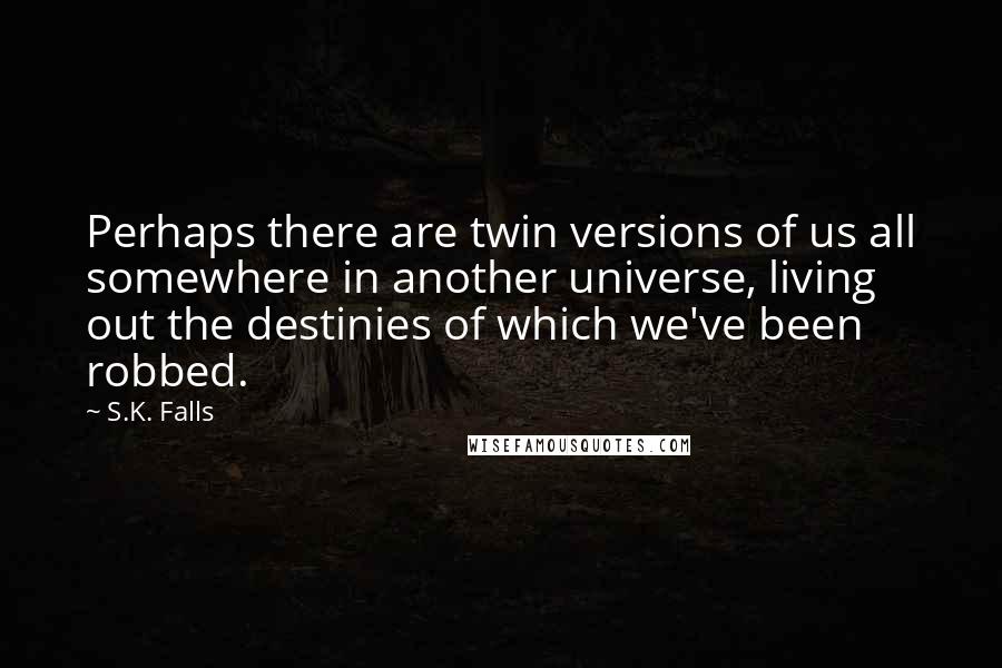 S.K. Falls Quotes: Perhaps there are twin versions of us all somewhere in another universe, living out the destinies of which we've been robbed.