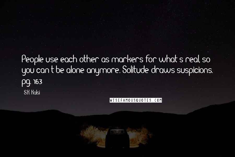 S.K. Kalsi Quotes: People use each other as markers for what's real, so you can't be alone anymore. Solitude draws suspicions. pg. 163