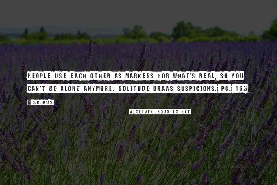 S.K. Kalsi Quotes: People use each other as markers for what's real, so you can't be alone anymore. Solitude draws suspicions. pg. 163