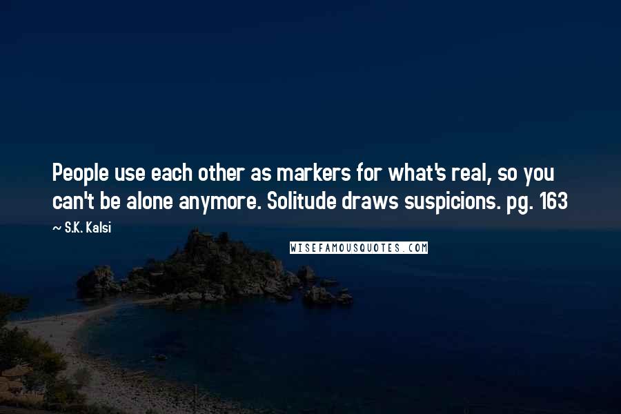 S.K. Kalsi Quotes: People use each other as markers for what's real, so you can't be alone anymore. Solitude draws suspicions. pg. 163