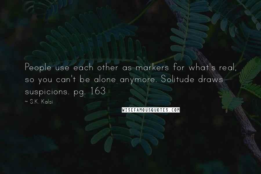 S.K. Kalsi Quotes: People use each other as markers for what's real, so you can't be alone anymore. Solitude draws suspicions. pg. 163