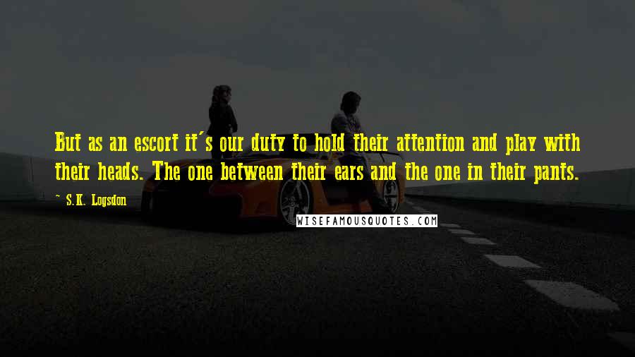 S.K. Logsdon Quotes: But as an escort it's our duty to hold their attention and play with their heads. The one between their ears and the one in their pants.