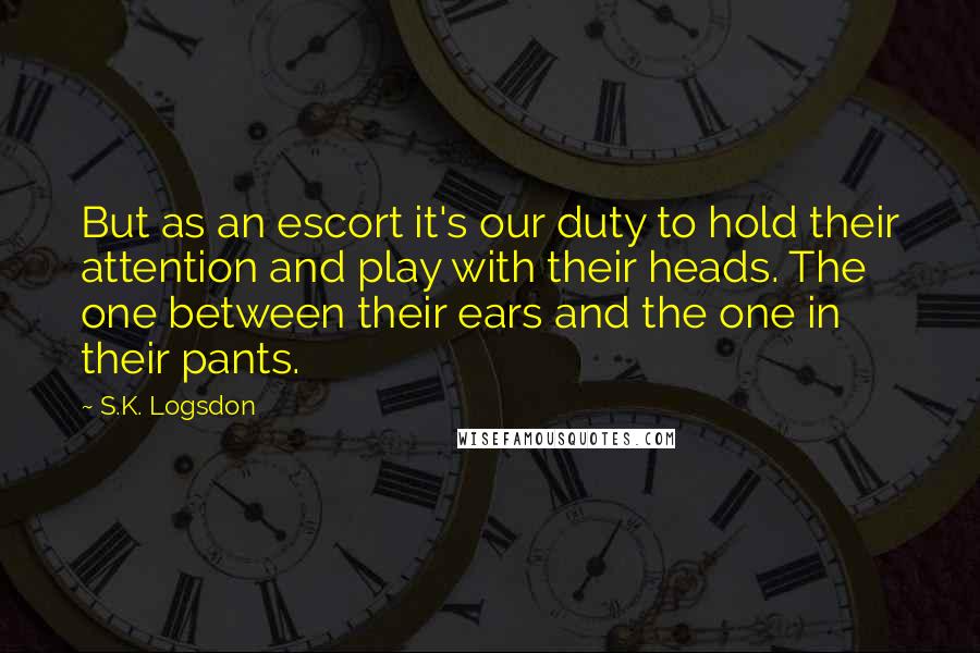 S.K. Logsdon Quotes: But as an escort it's our duty to hold their attention and play with their heads. The one between their ears and the one in their pants.