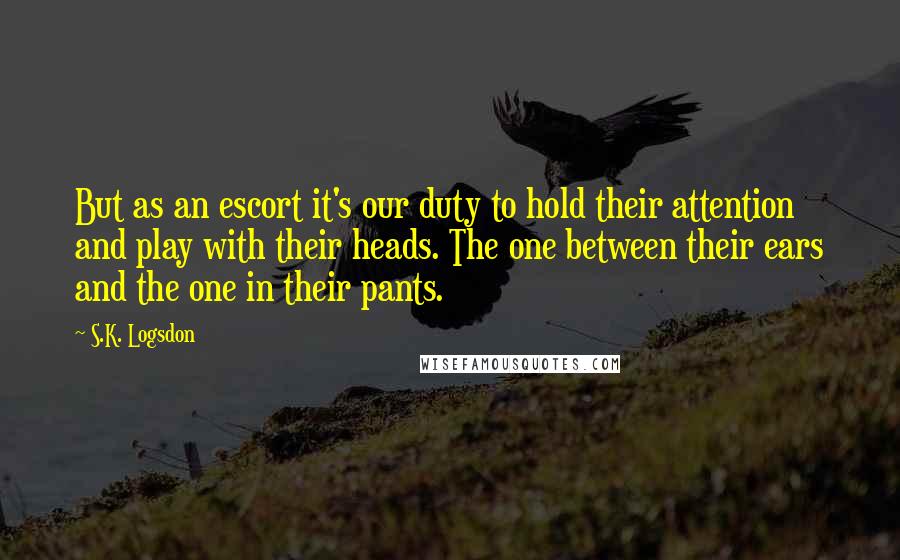 S.K. Logsdon Quotes: But as an escort it's our duty to hold their attention and play with their heads. The one between their ears and the one in their pants.