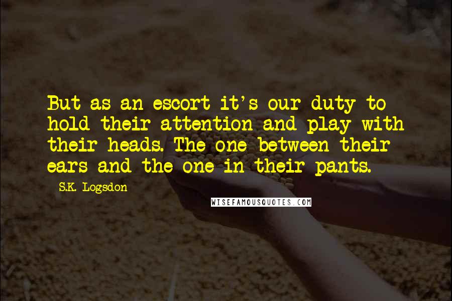 S.K. Logsdon Quotes: But as an escort it's our duty to hold their attention and play with their heads. The one between their ears and the one in their pants.