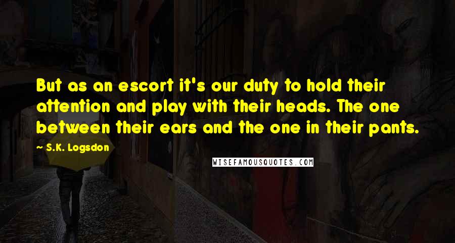 S.K. Logsdon Quotes: But as an escort it's our duty to hold their attention and play with their heads. The one between their ears and the one in their pants.