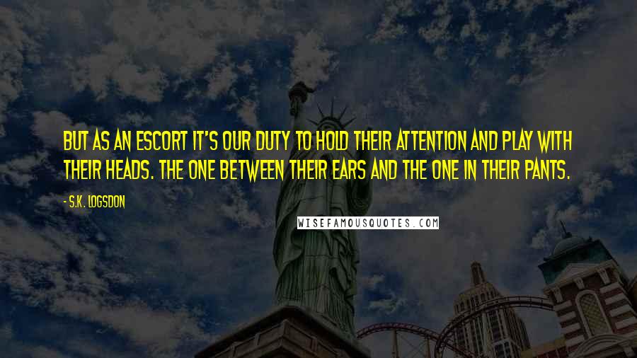 S.K. Logsdon Quotes: But as an escort it's our duty to hold their attention and play with their heads. The one between their ears and the one in their pants.