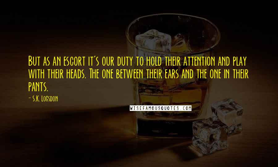 S.K. Logsdon Quotes: But as an escort it's our duty to hold their attention and play with their heads. The one between their ears and the one in their pants.