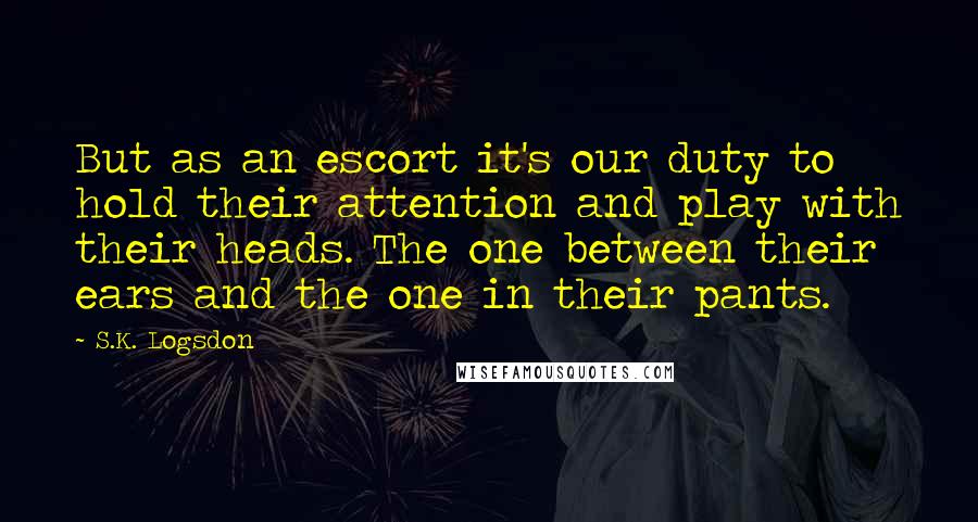 S.K. Logsdon Quotes: But as an escort it's our duty to hold their attention and play with their heads. The one between their ears and the one in their pants.