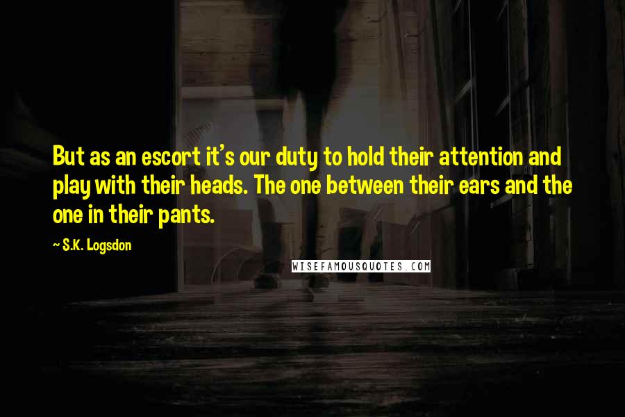 S.K. Logsdon Quotes: But as an escort it's our duty to hold their attention and play with their heads. The one between their ears and the one in their pants.