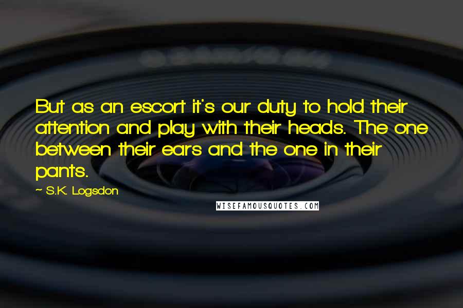 S.K. Logsdon Quotes: But as an escort it's our duty to hold their attention and play with their heads. The one between their ears and the one in their pants.