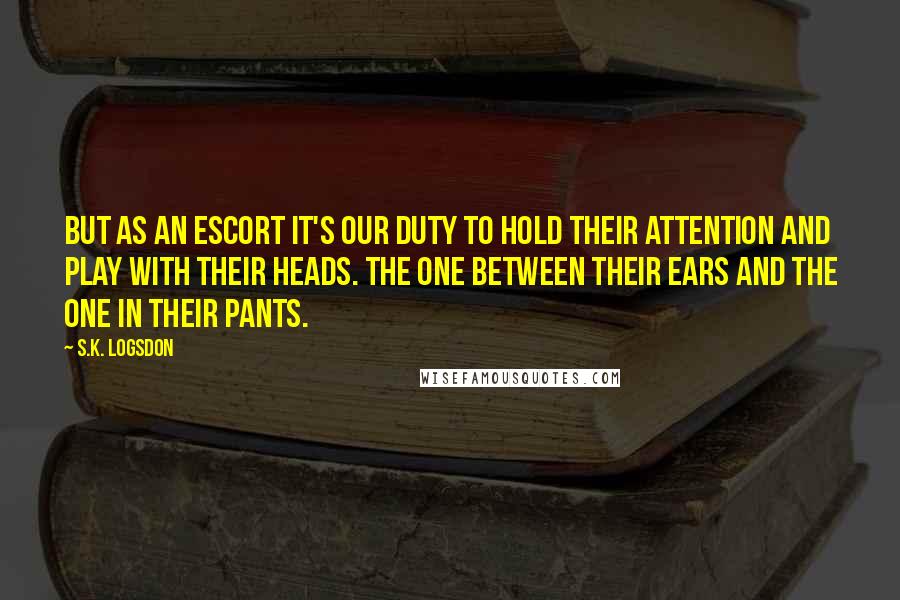 S.K. Logsdon Quotes: But as an escort it's our duty to hold their attention and play with their heads. The one between their ears and the one in their pants.