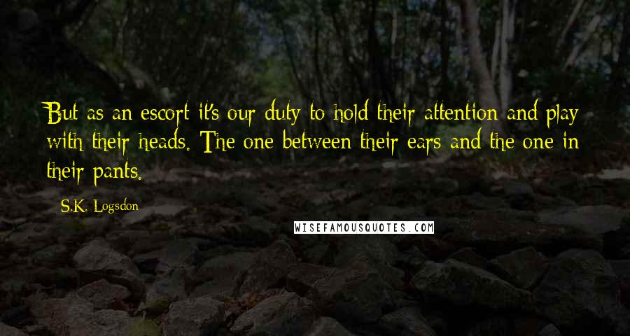 S.K. Logsdon Quotes: But as an escort it's our duty to hold their attention and play with their heads. The one between their ears and the one in their pants.