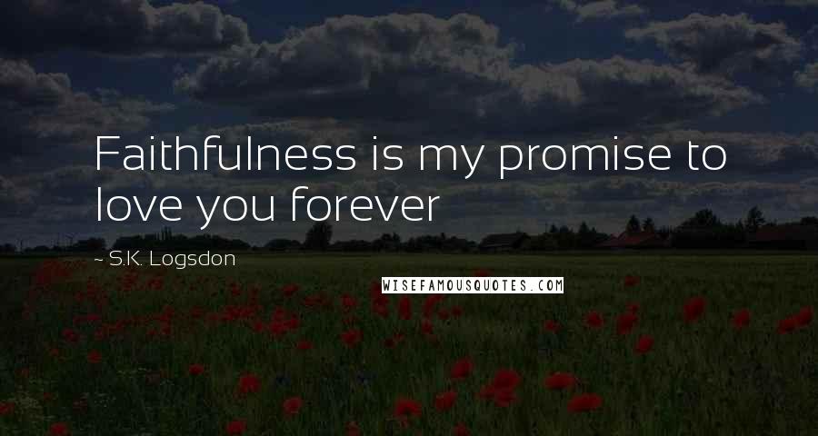S.K. Logsdon Quotes: Faithfulness is my promise to love you forever