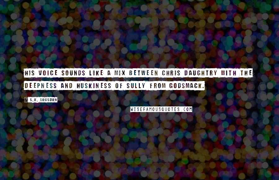S.K. Logsdon Quotes: His voice sounds like a mix between Chris Daughtry with the deepness and huskiness of Sully from Godsmack.