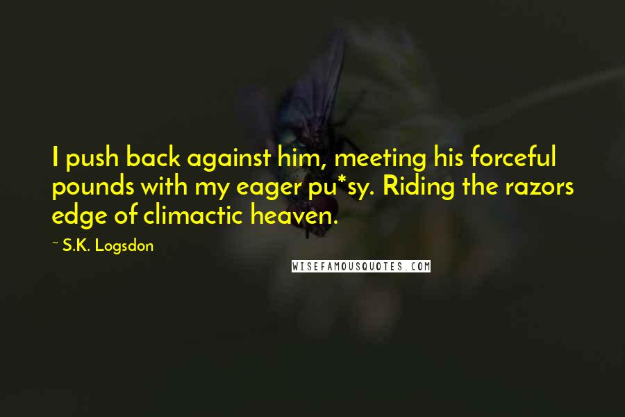 S.K. Logsdon Quotes: I push back against him, meeting his forceful pounds with my eager pu*sy. Riding the razors edge of climactic heaven.