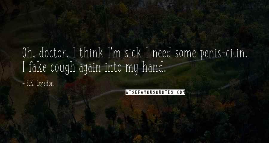 S.K. Logsdon Quotes: Oh, doctor. I think I'm sick I need some penis-cilin. I fake cough again into my hand.