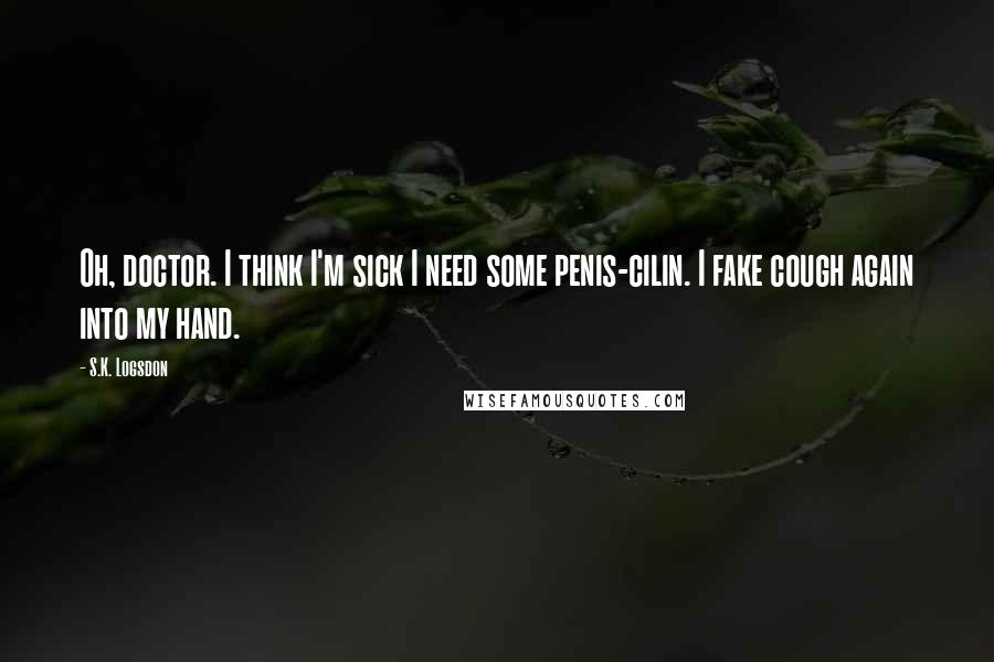S.K. Logsdon Quotes: Oh, doctor. I think I'm sick I need some penis-cilin. I fake cough again into my hand.