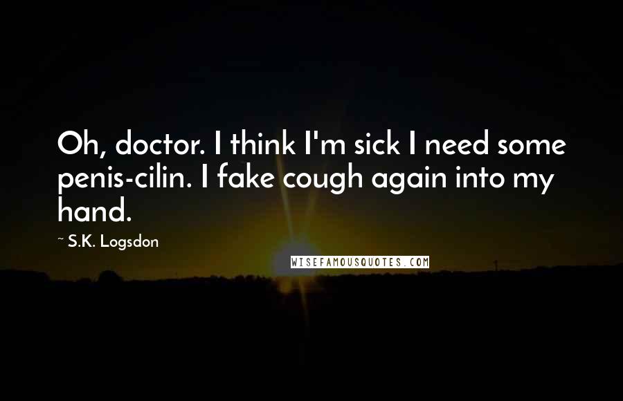 S.K. Logsdon Quotes: Oh, doctor. I think I'm sick I need some penis-cilin. I fake cough again into my hand.