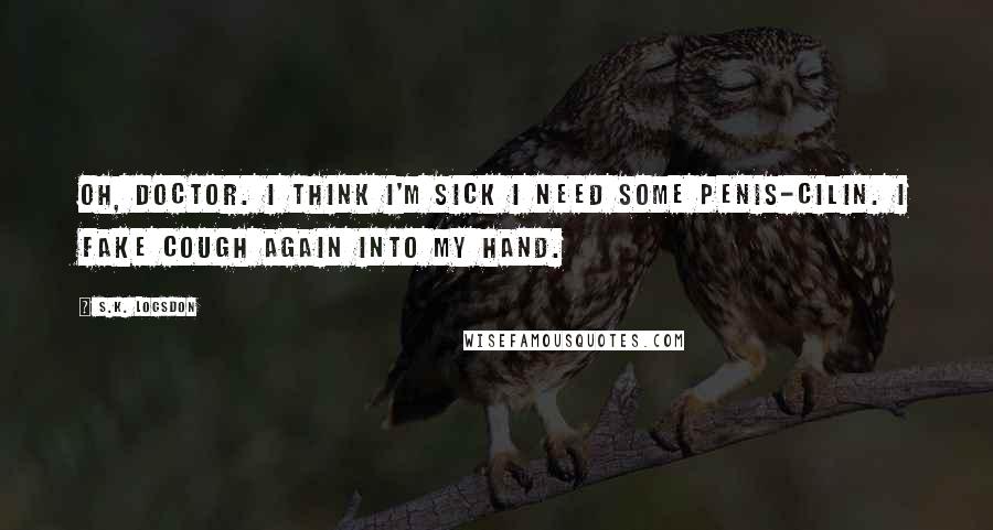 S.K. Logsdon Quotes: Oh, doctor. I think I'm sick I need some penis-cilin. I fake cough again into my hand.