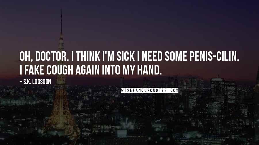S.K. Logsdon Quotes: Oh, doctor. I think I'm sick I need some penis-cilin. I fake cough again into my hand.