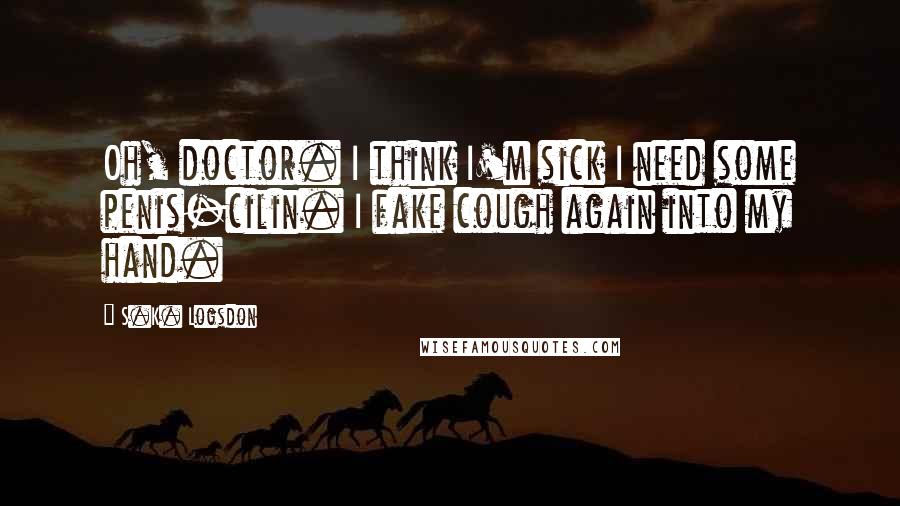 S.K. Logsdon Quotes: Oh, doctor. I think I'm sick I need some penis-cilin. I fake cough again into my hand.