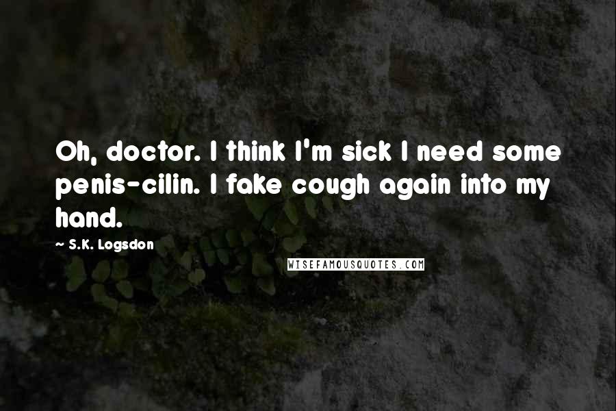 S.K. Logsdon Quotes: Oh, doctor. I think I'm sick I need some penis-cilin. I fake cough again into my hand.