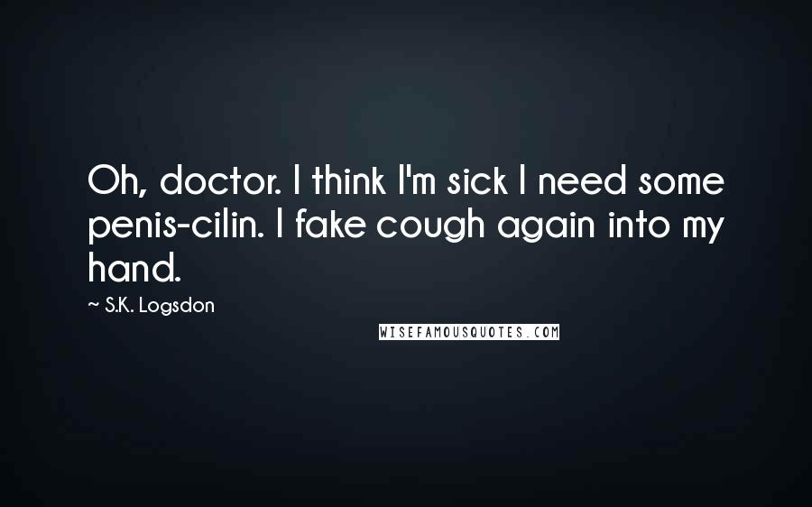 S.K. Logsdon Quotes: Oh, doctor. I think I'm sick I need some penis-cilin. I fake cough again into my hand.