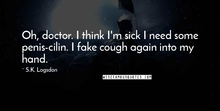S.K. Logsdon Quotes: Oh, doctor. I think I'm sick I need some penis-cilin. I fake cough again into my hand.