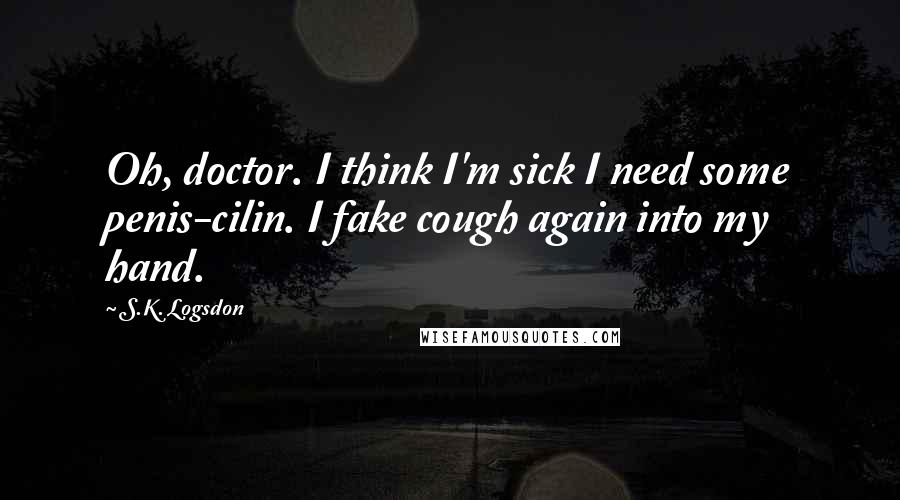 S.K. Logsdon Quotes: Oh, doctor. I think I'm sick I need some penis-cilin. I fake cough again into my hand.