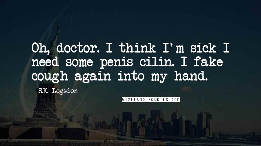 S.K. Logsdon Quotes: Oh, doctor. I think I'm sick I need some penis-cilin. I fake cough again into my hand.