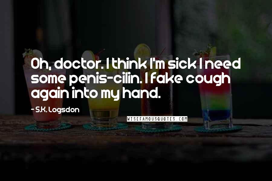 S.K. Logsdon Quotes: Oh, doctor. I think I'm sick I need some penis-cilin. I fake cough again into my hand.