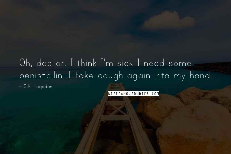 S.K. Logsdon Quotes: Oh, doctor. I think I'm sick I need some penis-cilin. I fake cough again into my hand.
