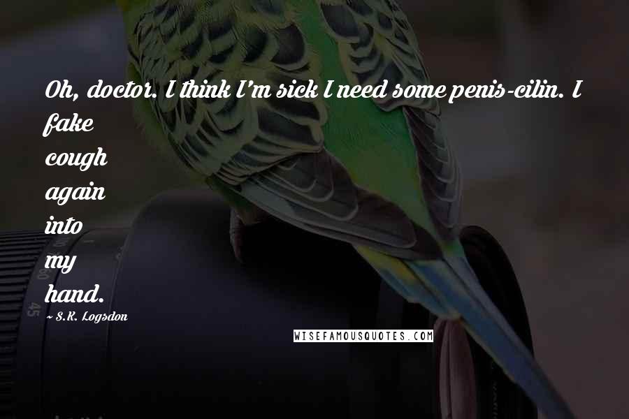 S.K. Logsdon Quotes: Oh, doctor. I think I'm sick I need some penis-cilin. I fake cough again into my hand.
