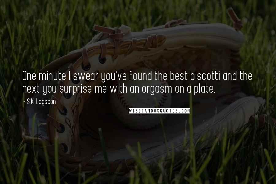 S.K. Logsdon Quotes: One minute I swear you've found the best biscotti and the next you surprise me with an orgasm on a plate.