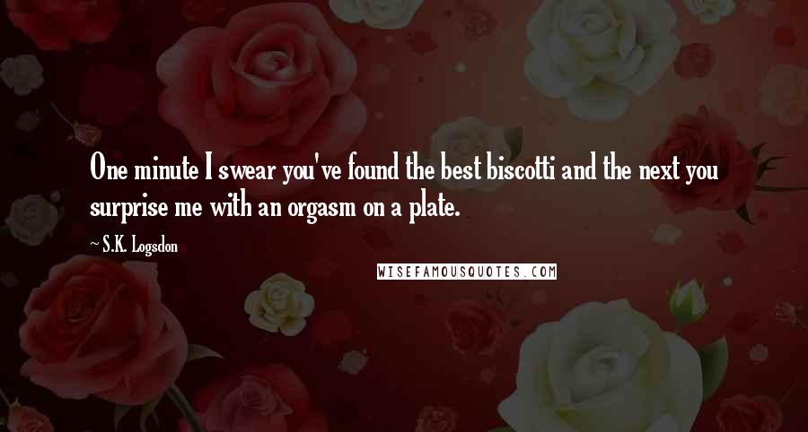 S.K. Logsdon Quotes: One minute I swear you've found the best biscotti and the next you surprise me with an orgasm on a plate.