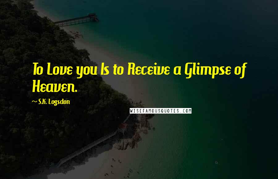 S.K. Logsdon Quotes: To Love you Is to Receive a Glimpse of Heaven.