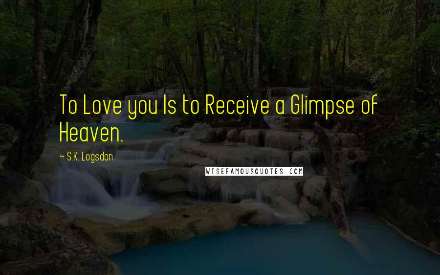 S.K. Logsdon Quotes: To Love you Is to Receive a Glimpse of Heaven.