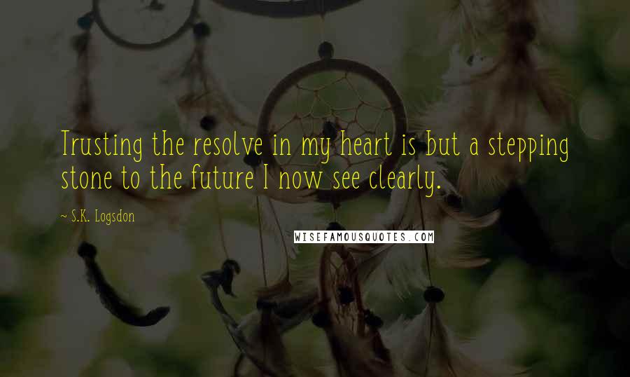 S.K. Logsdon Quotes: Trusting the resolve in my heart is but a stepping stone to the future I now see clearly.