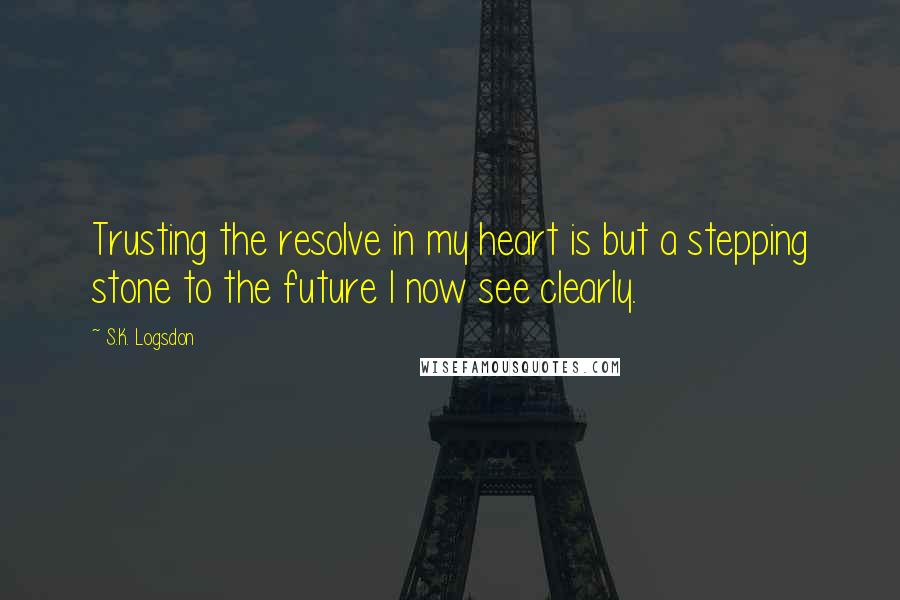 S.K. Logsdon Quotes: Trusting the resolve in my heart is but a stepping stone to the future I now see clearly.