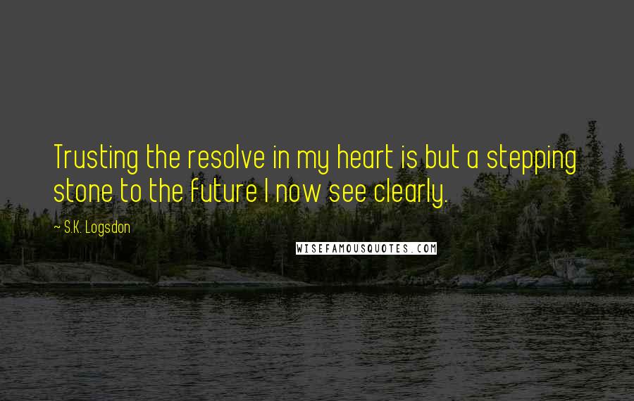 S.K. Logsdon Quotes: Trusting the resolve in my heart is but a stepping stone to the future I now see clearly.