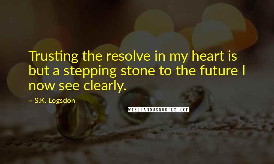 S.K. Logsdon Quotes: Trusting the resolve in my heart is but a stepping stone to the future I now see clearly.