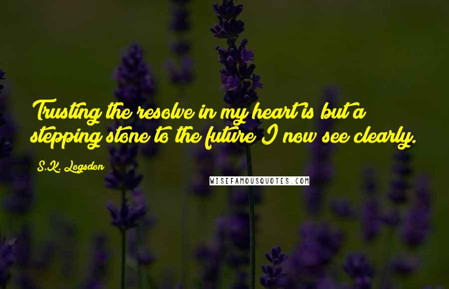 S.K. Logsdon Quotes: Trusting the resolve in my heart is but a stepping stone to the future I now see clearly.