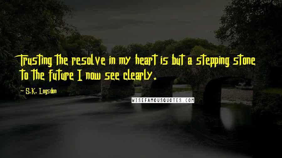 S.K. Logsdon Quotes: Trusting the resolve in my heart is but a stepping stone to the future I now see clearly.