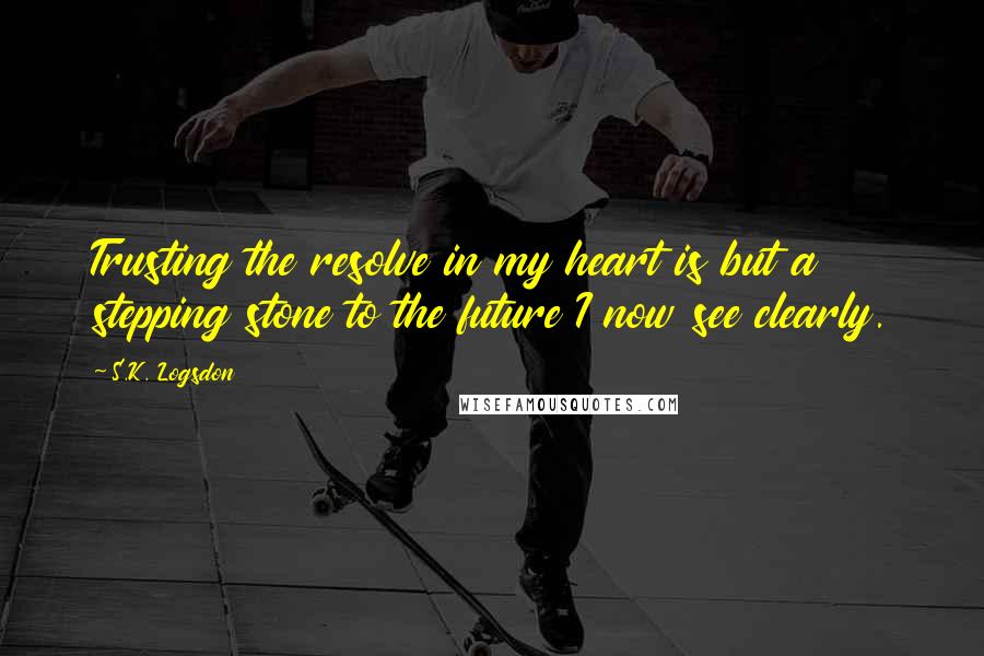 S.K. Logsdon Quotes: Trusting the resolve in my heart is but a stepping stone to the future I now see clearly.